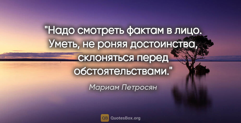 Мариам Петросян цитата: ""Надо смотреть фактам в лицо. Уметь, не роняя достоинства,..."