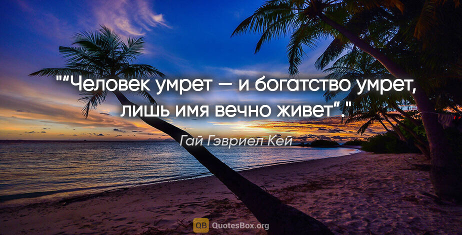 Гай Гэвриел Кей цитата: "“Человек умрет — и богатство умрет, лишь имя вечно живет”."