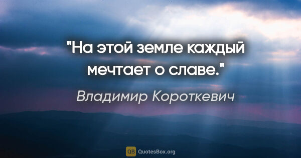 Владимир Короткевич цитата: "На этой земле каждый мечтает о славе."
