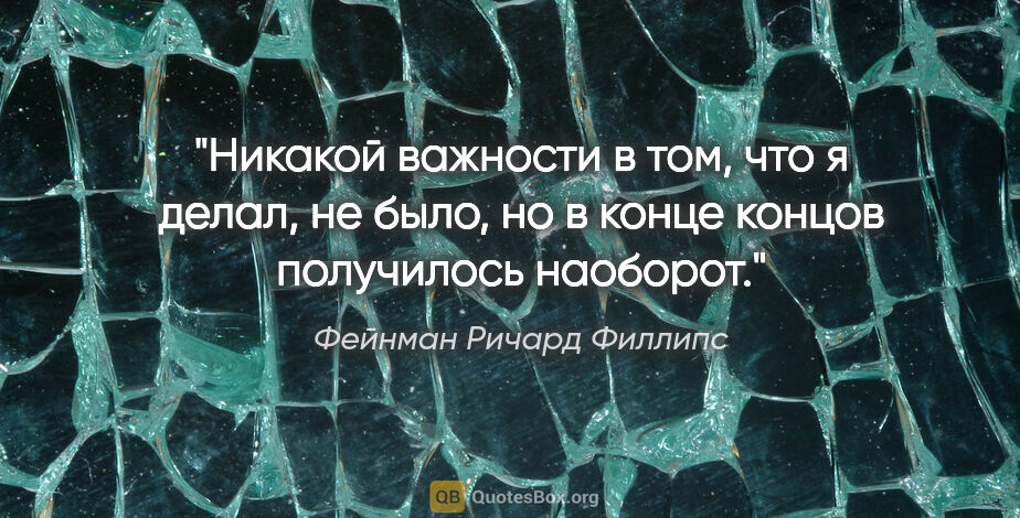 Фейнман Ричард Филлипс цитата: "Никакой важности в том, что я делал, не было, но в конце..."