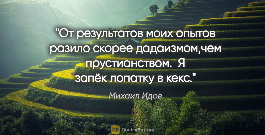 Михаил Идов цитата: "От результатов моих опытов разило скорее дадаизмом,чем..."