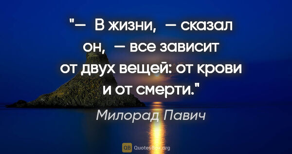 Милорад Павич цитата: "— В жизни, — сказал он, — все зависит от двух вещей: от крови..."