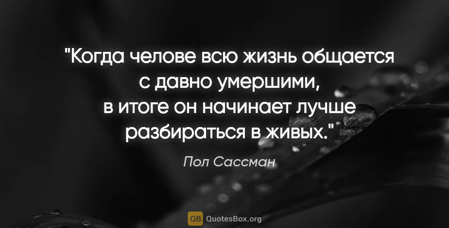 Пол Сассман цитата: "Когда челове всю жизнь общается с давно умершими, в итоге он..."