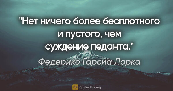 Федерико Гарсиа Лорка цитата: "Нет ничего более бесплотного и пустого, чем суждение педанта."