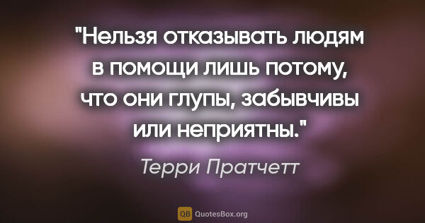 Терри Пратчетт цитата: "Нельзя отказывать людям в помощи лишь потому, что они глупы,..."