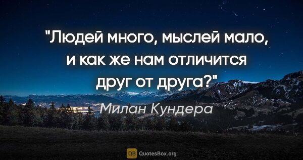 Милан Кундера цитата: "Людей много, мыслей мало, и как же нам отличится друг от друга?"