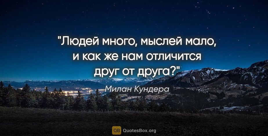 Милан Кундера цитата: "Людей много, мыслей мало, и как же нам отличится друг от друга?"