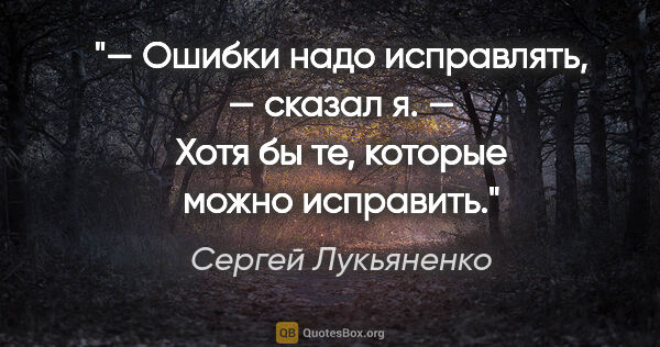 Сергей Лукьяненко цитата: "— Ошибки надо исправлять, — сказал я. — Хотя бы те, которые..."