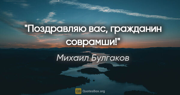 Михаил Булгаков цитата: "Поздравляю вас, гражданин соврамши!"