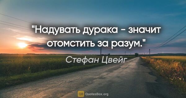 Стефан Цвейг цитата: "Надувать дурака - значит отомстить за разум."