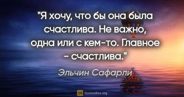 Эльчин Сафарли цитата: "Я хочу, что бы она была счастлива. Не важно, одна или с..."