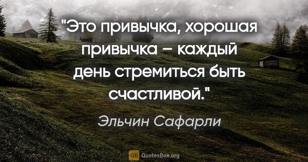 Эльчин Сафарли цитата: "Это привычка, хорошая привычка – каждый день стремиться быть..."