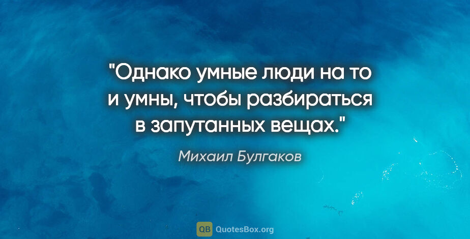 Михаил Булгаков цитата: "Однако умные люди на то и умны, чтобы разбираться в запутанных..."