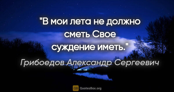 Грибоедов Александр Сергеевич цитата: "В мои лета не должно сметь

Свое суждение иметь."