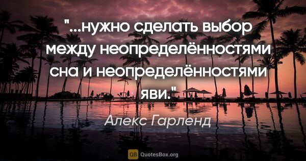 Алекс Гарленд цитата: "нужно сделать выбор между неопределённостями сна и..."