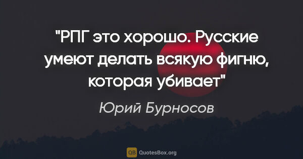 Юрий Бурносов цитата: "РПГ это хорошо. Русские умеют делать всякую фигню, которая..."
