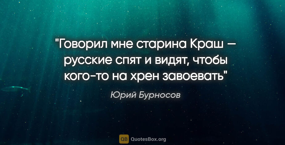 Юрий Бурносов цитата: "Говорил мне старина Краш — русские спят и видят, чтобы кого-то..."