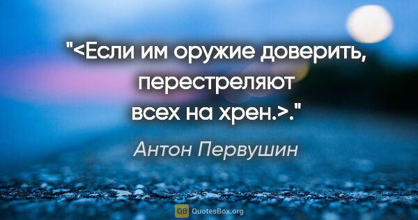 Антон Первушин цитата: "<Если им оружие доверить, перестреляют всех на хрен.>."