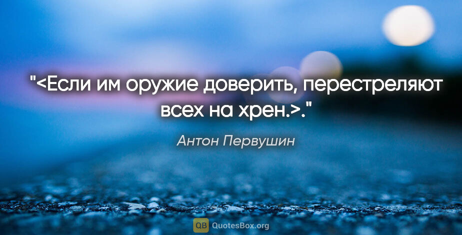 Антон Первушин цитата: "<Если им оружие доверить, перестреляют всех на хрен.>."