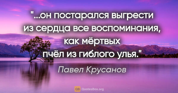 Павел Крусанов цитата: "он постарался выгрести из сердца все воспоминания, как мёртвых..."