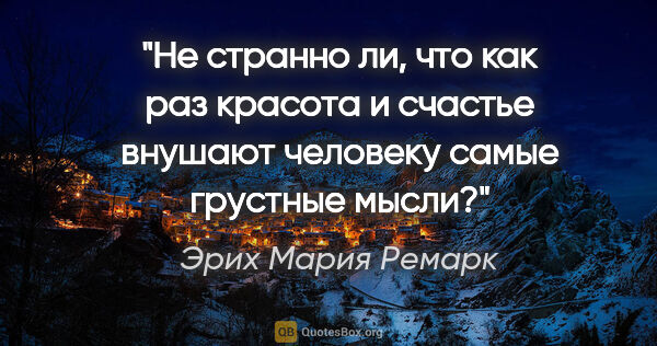 Эрих Мария Ремарк цитата: "Не странно ли, что как раз красота и счастье внушают человеку..."