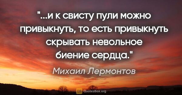 Михаил Лермонтов цитата: "и к свисту пули можно привыкнуть, то есть привыкнуть скрывать..."