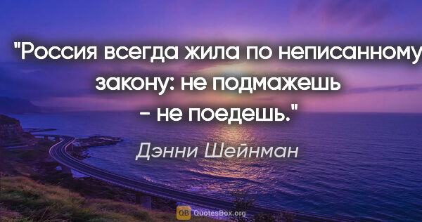 Дэнни Шейнман цитата: "Россия всегда жила по неписанному закону: не подмажешь - не..."