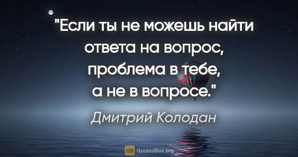 Дмитрий Колодан цитата: "Если ты не можешь найти ответа на вопрос, проблема в тебе, а..."