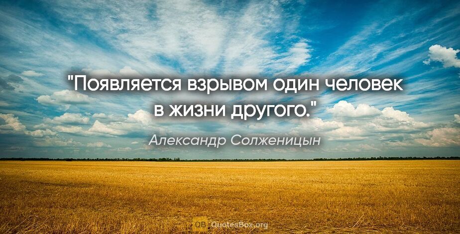Александр Солженицын цитата: "Появляется взрывом один человек в жизни другого."