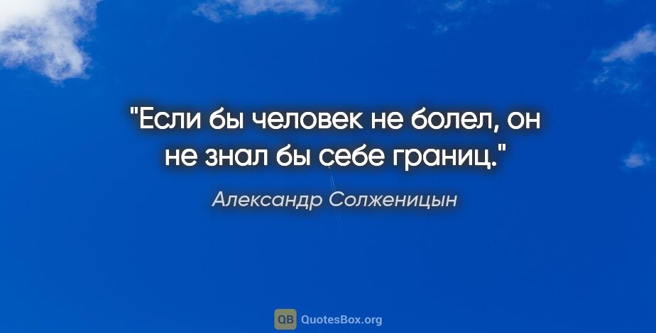 Александр Солженицын цитата: "Если бы человек не болел, он не знал бы себе границ."