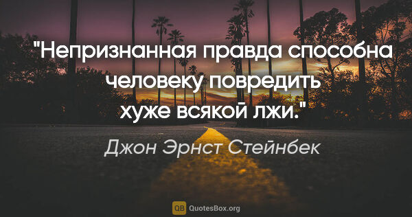 Джон Эрнст Стейнбек цитата: "Непризнанная правда способна человеку повредить хуже всякой лжи."