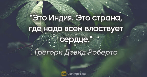 Грегори Дэвид Робертс цитата: "Это Индия. Это страна, где надо всем властвует сердце."