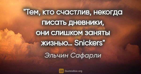 Эльчин Сафарли цитата: "Тем, кто счастлив, некогда писать дневники, они слишком заняты..."