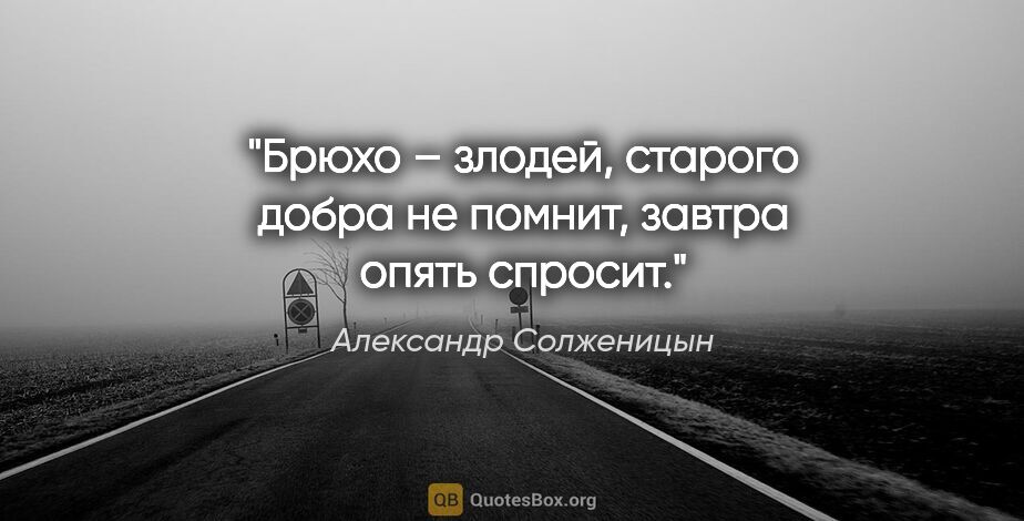 Александр Солженицын цитата: "Брюхо – злодей, старого добра не помнит, завтра опять спросит."