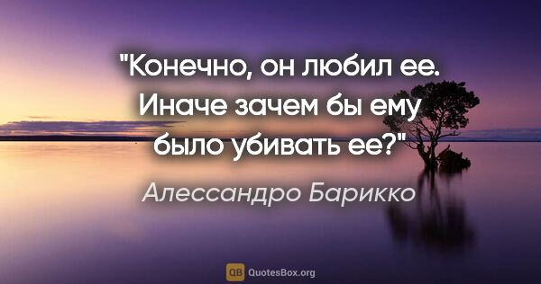 Алессандро Барикко цитата: "Конечно, он любил ее. Иначе зачем бы ему было убивать ее?"