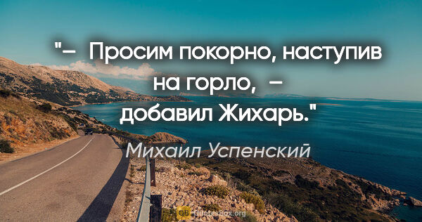 Михаил Успенский цитата: "– Просим покорно, наступив на горло, – добавил Жихарь."