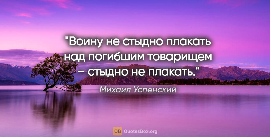 Михаил Успенский цитата: "Воину не стыдно плакать над погибшим товарищем – стыдно не..."