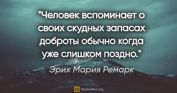 Эрих Мария Ремарк цитата: "Человек вспоминает о своих скудных запасах доброты обычно..."