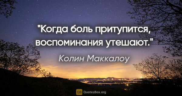 Колин Маккалоу цитата: "Когда боль притупится, воспоминания утешают."