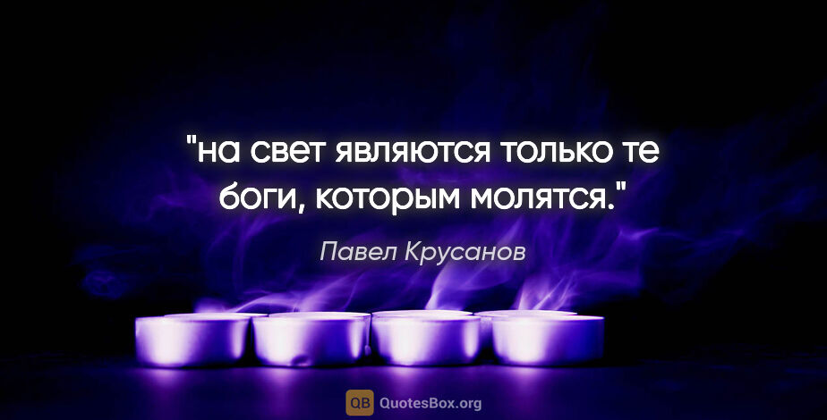 Павел Крусанов цитата: "на свет являются только те боги, которым молятся."