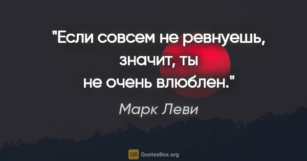 Марк Леви цитата: "Если совсем не ревнуешь, значит, ты не очень влюблен."