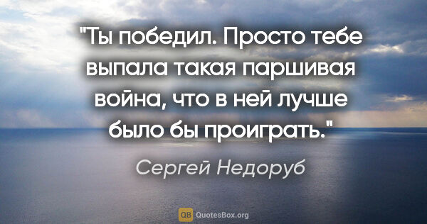 Сергей Недоруб цитата: "Ты победил. Просто тебе выпала такая паршивая война, что в ней..."