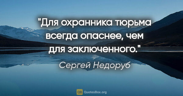 Сергей Недоруб цитата: "Для охранника тюрьма всегда опаснее, чем для заключенного."