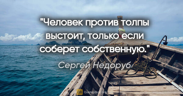 Сергей Недоруб цитата: "Человек против толпы выстоит, только если соберет собственную."