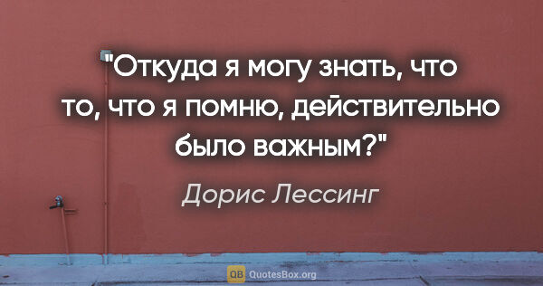 Дорис Лессинг цитата: "Откуда я могу знать, что то, что я «помню», действительно было..."