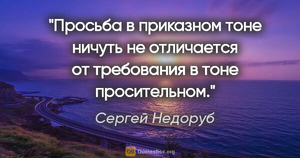 Сергей Недоруб цитата: "Просьба в приказном тоне ничуть не отличается от требования в..."
