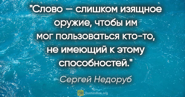 Сергей Недоруб цитата: "Слово — слишком изящное оружие, чтобы им мог пользоваться..."