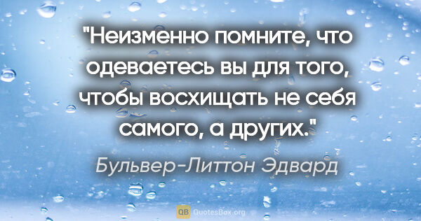 Бульвер-Литтон Эдвард цитата: "Неизменно помните, что одеваетесь вы для того, чтобы восхищать..."