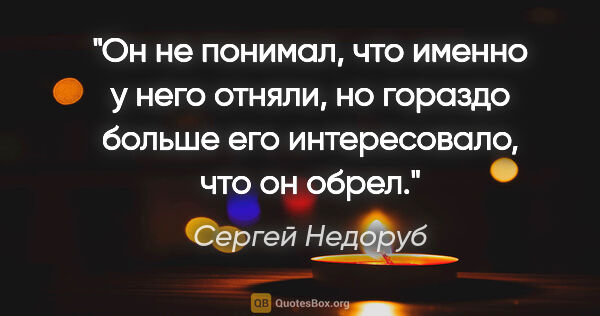 Сергей Недоруб цитата: "Он не понимал, что именно у него отняли, но гораздо больше его..."