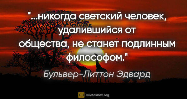 Бульвер-Литтон Эдвард цитата: "никогда светский человек, удалившийся от общества, не станет..."